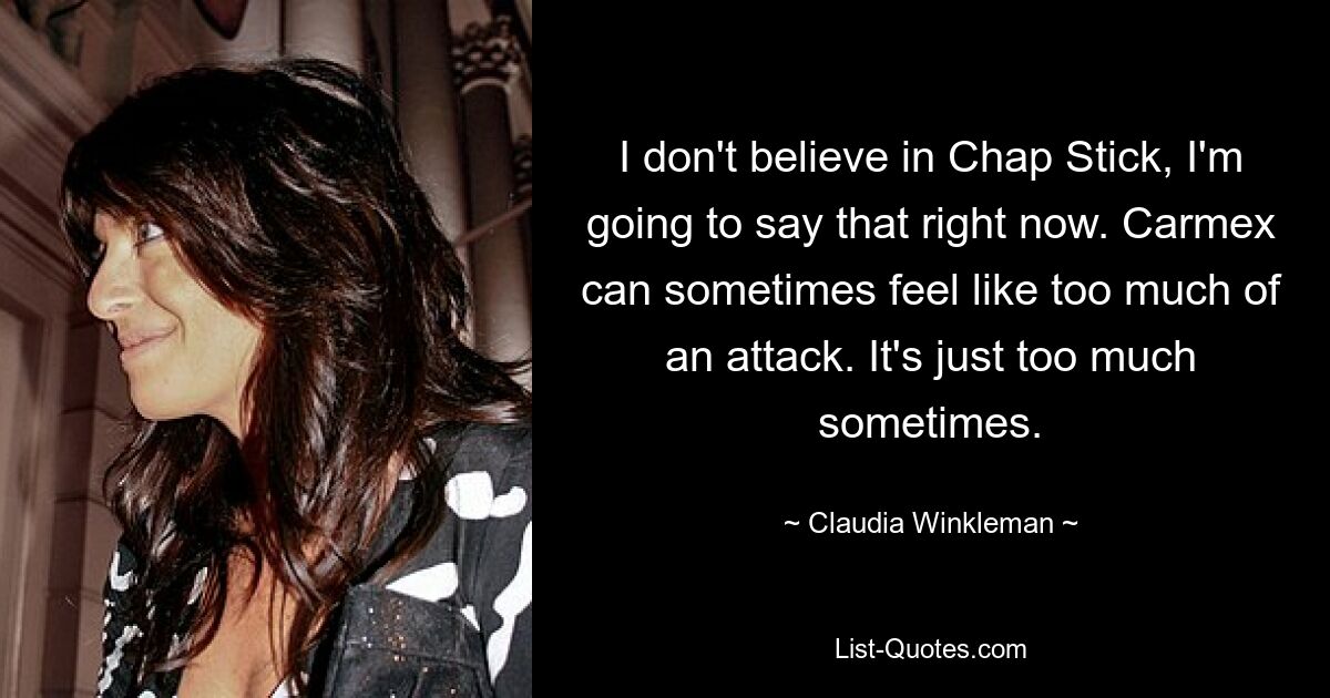 I don't believe in Chap Stick, I'm going to say that right now. Carmex can sometimes feel like too much of an attack. It's just too much sometimes. — © Claudia Winkleman