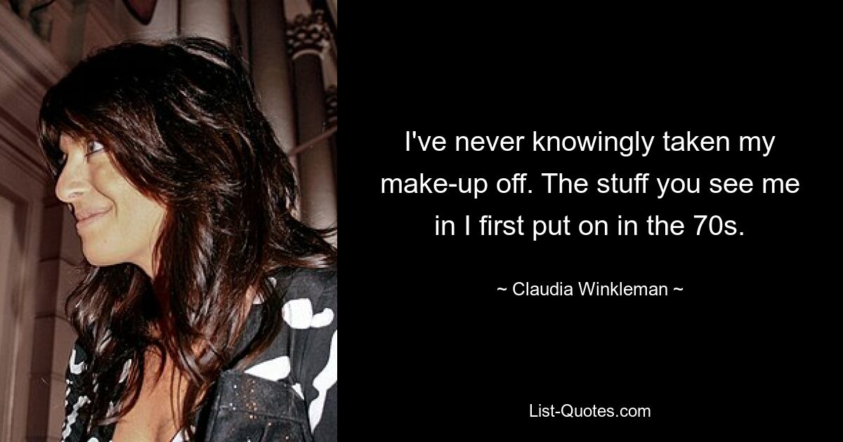 I've never knowingly taken my make-up off. The stuff you see me in I first put on in the 70s. — © Claudia Winkleman