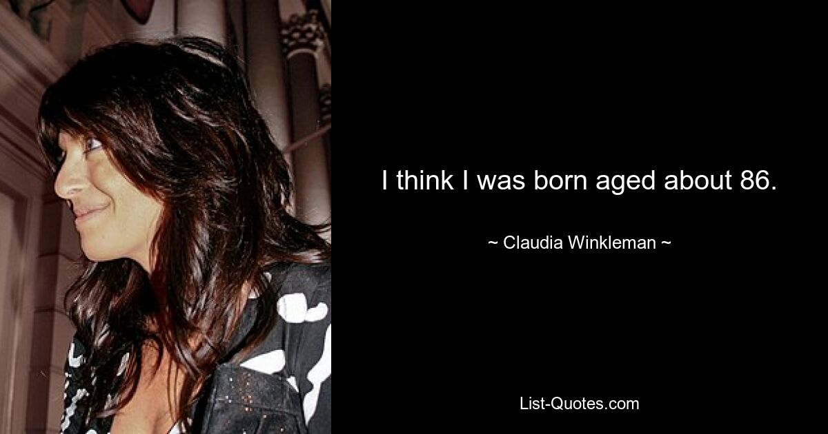 I think I was born aged about 86. — © Claudia Winkleman