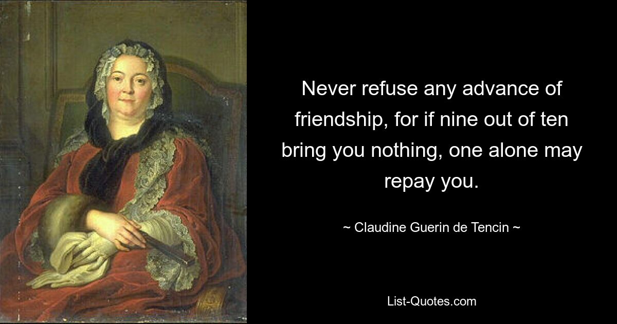 Never refuse any advance of friendship, for if nine out of ten bring you nothing, one alone may repay you. — © Claudine Guerin de Tencin