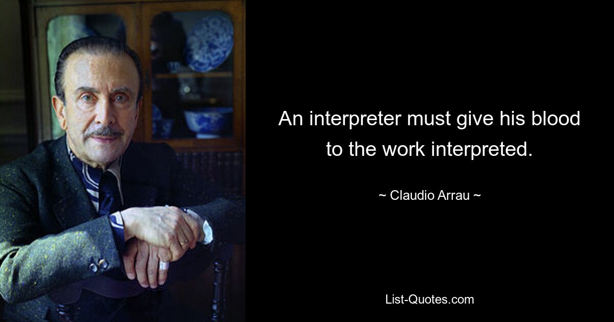 An interpreter must give his blood to the work interpreted. — © Claudio Arrau