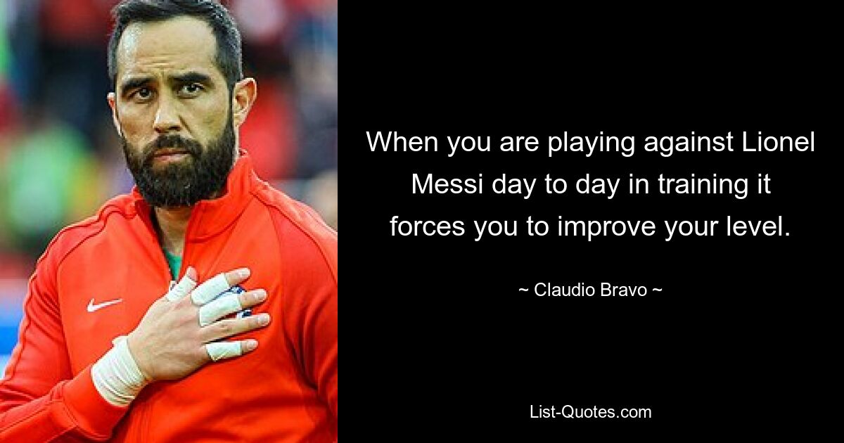 When you are playing against Lionel Messi day to day in training it forces you to improve your level. — © Claudio Bravo