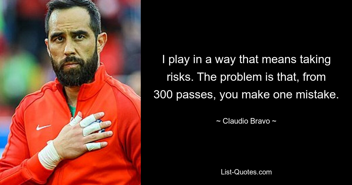 I play in a way that means taking risks. The problem is that, from 300 passes, you make one mistake. — © Claudio Bravo