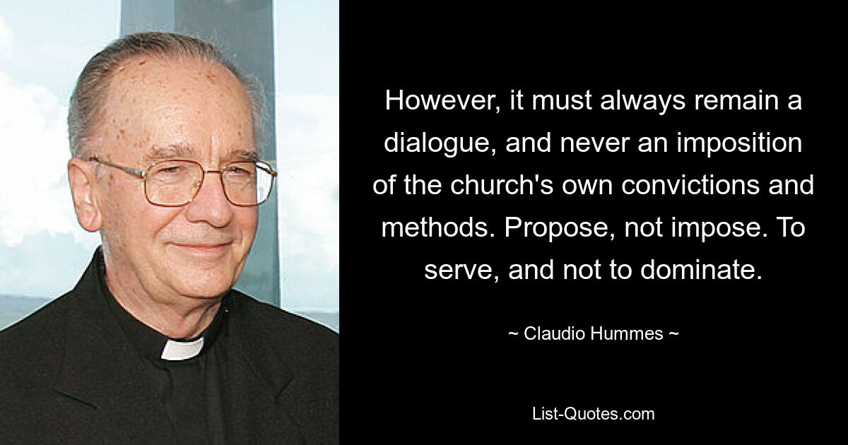 However, it must always remain a dialogue, and never an imposition of the church's own convictions and methods. Propose, not impose. To serve, and not to dominate. — © Claudio Hummes