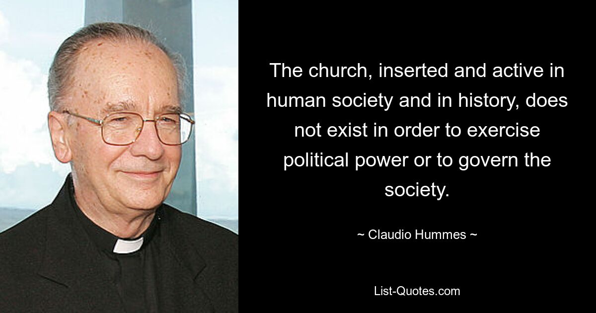 The church, inserted and active in human society and in history, does not exist in order to exercise political power or to govern the society. — © Claudio Hummes