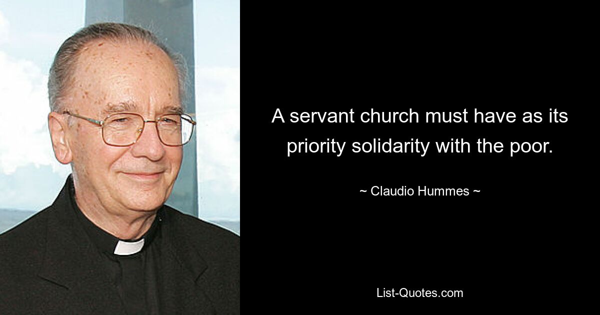 A servant church must have as its priority solidarity with the poor. — © Claudio Hummes