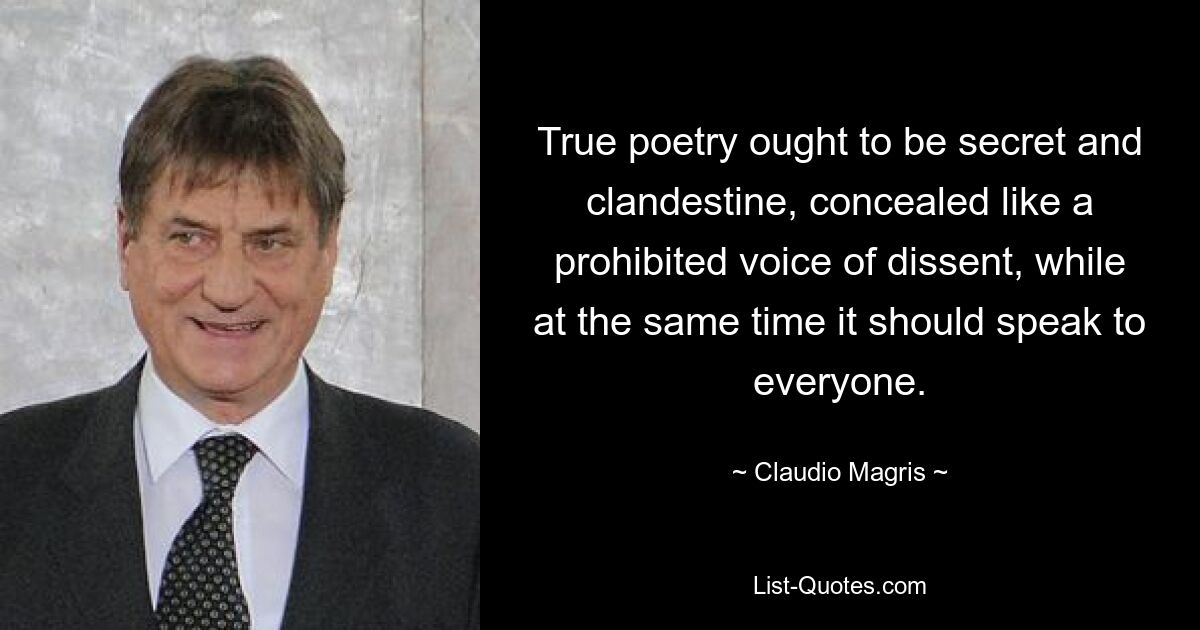 Wahre Poesie sollte geheim und geheim sein, verborgen wie eine verbotene Stimme des Widerspruchs, und gleichzeitig jeden ansprechen. — © Claudio Magris