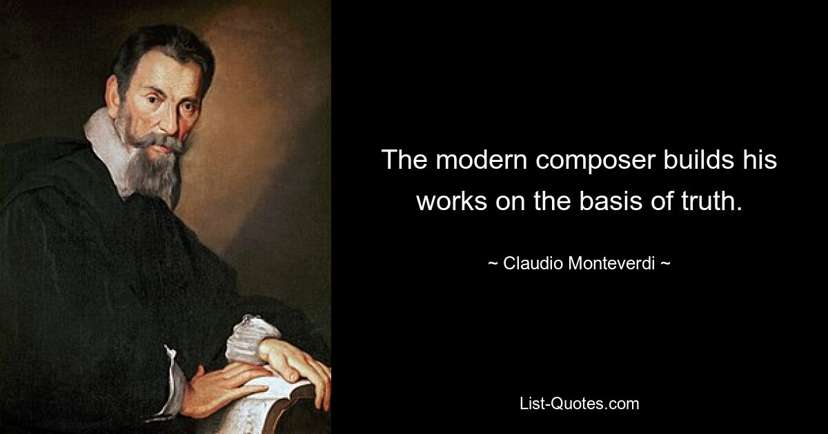 The modern composer builds his works on the basis of truth. — © Claudio Monteverdi