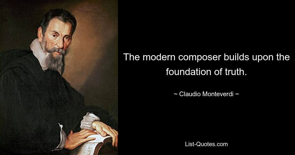 The modern composer builds upon the foundation of truth. — © Claudio Monteverdi