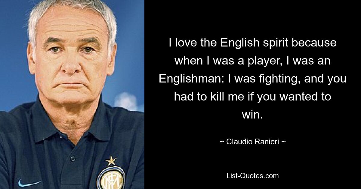 Ich liebe den englischen Geist, denn als ich Spieler war, war ich ein Engländer: Ich habe gekämpft, und man musste mich töten, wenn man gewinnen wollte. — © Claudio Ranieri