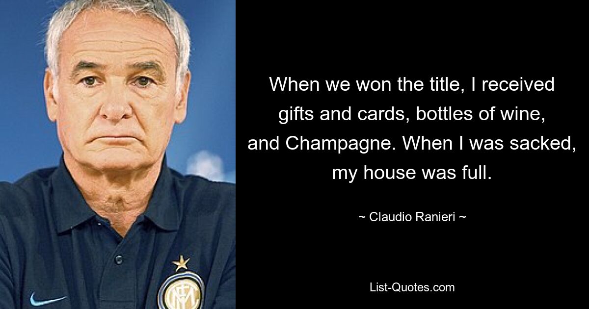 When we won the title, I received gifts and cards, bottles of wine, and Champagne. When I was sacked, my house was full. — © Claudio Ranieri