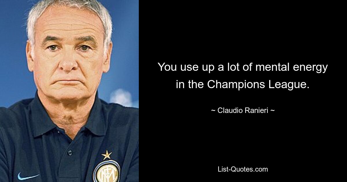 You use up a lot of mental energy in the Champions League. — © Claudio Ranieri