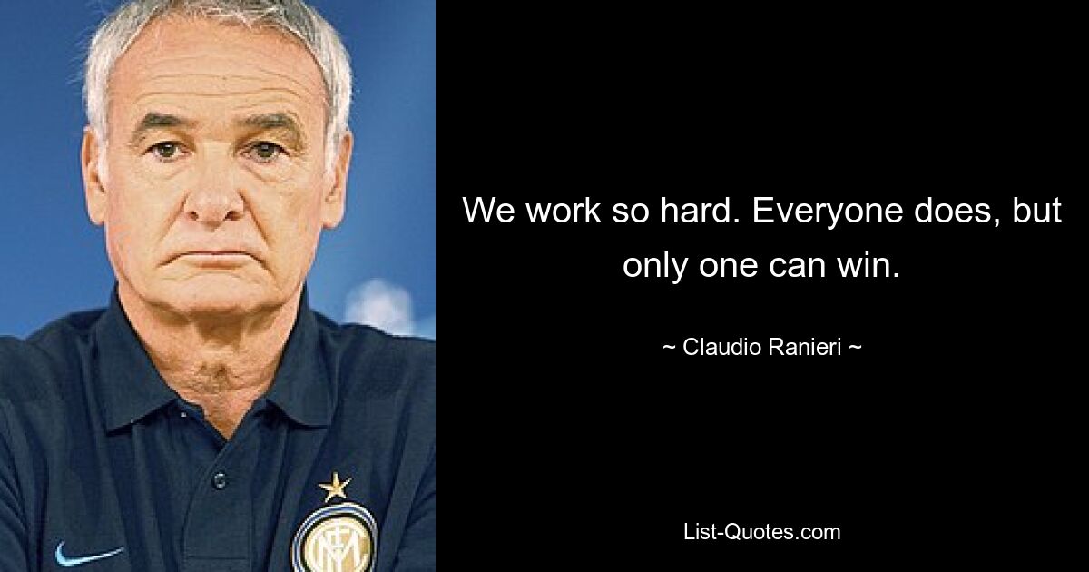 We work so hard. Everyone does, but only one can win. — © Claudio Ranieri