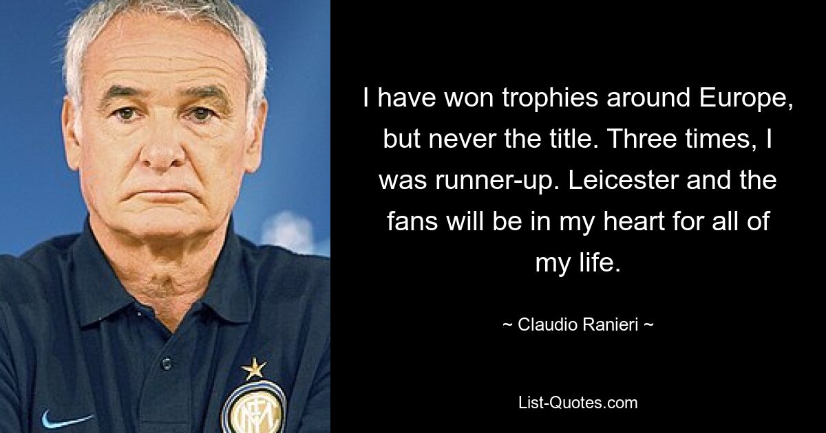 I have won trophies around Europe, but never the title. Three times, I was runner-up. Leicester and the fans will be in my heart for all of my life. — © Claudio Ranieri