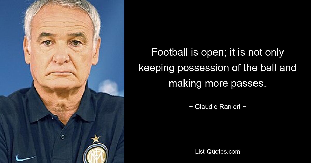 Football is open; it is not only keeping possession of the ball and making more passes. — © Claudio Ranieri