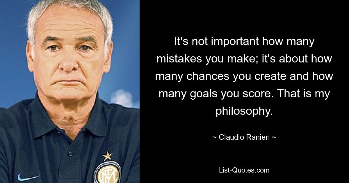 It's not important how many mistakes you make; it's about how many chances you create and how many goals you score. That is my philosophy. — © Claudio Ranieri