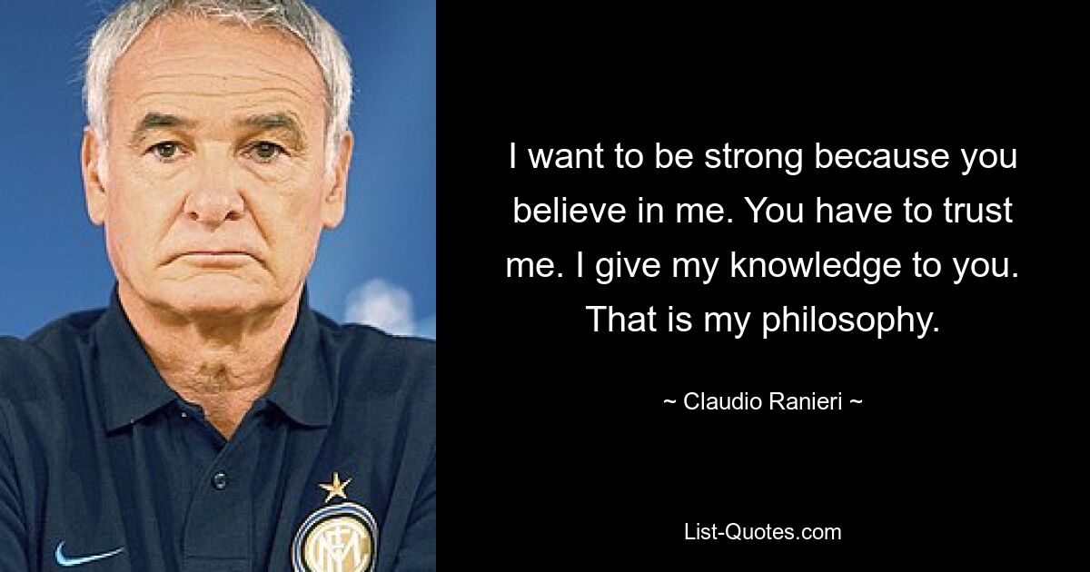 I want to be strong because you believe in me. You have to trust me. I give my knowledge to you. That is my philosophy. — © Claudio Ranieri