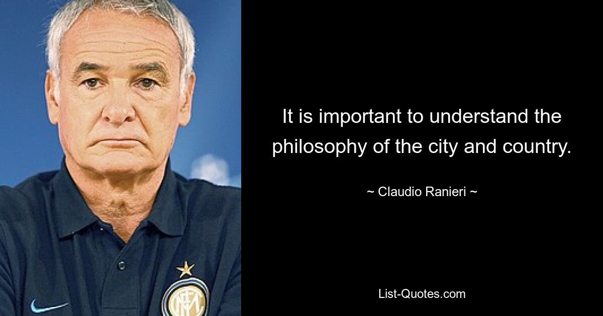 It is important to understand the philosophy of the city and country. — © Claudio Ranieri