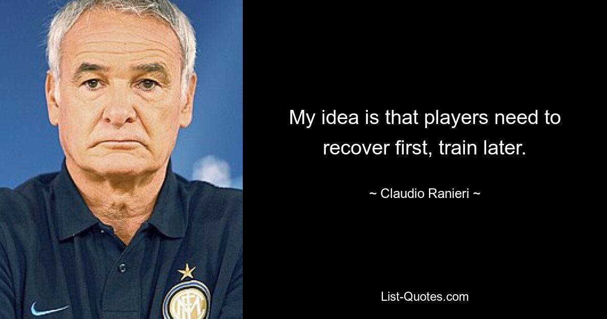 My idea is that players need to recover first, train later. — © Claudio Ranieri