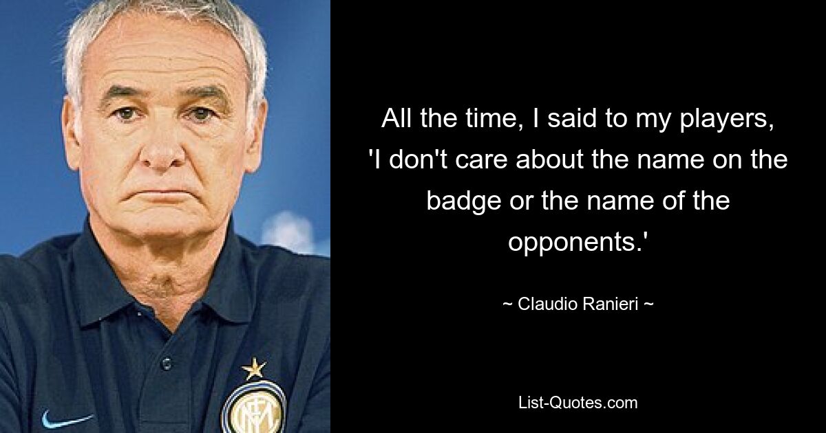 All the time, I said to my players, 'I don't care about the name on the badge or the name of the opponents.' — © Claudio Ranieri