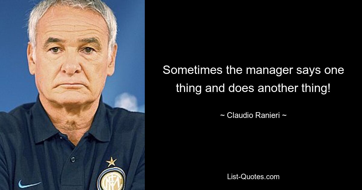 Sometimes the manager says one thing and does another thing! — © Claudio Ranieri