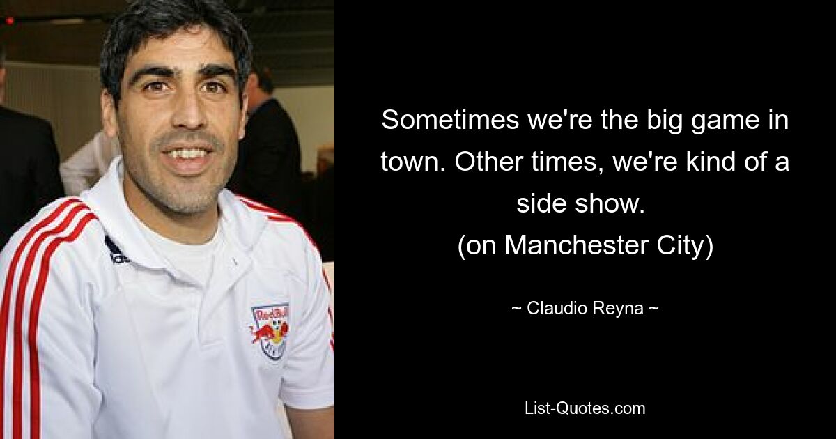 Sometimes we're the big game in town. Other times, we're kind of a side show. 
(on Manchester City) — © Claudio Reyna