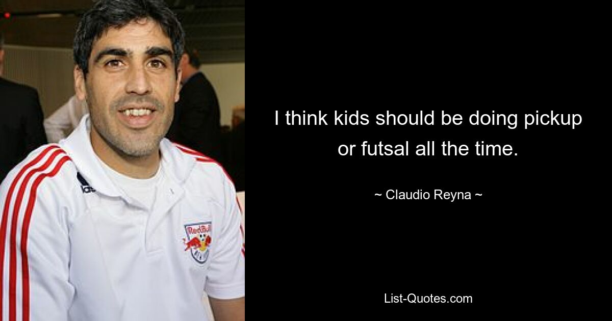 I think kids should be doing pickup or futsal all the time. — © Claudio Reyna