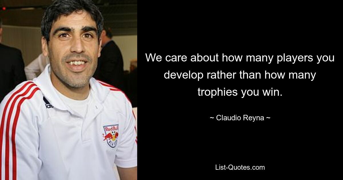 We care about how many players you develop rather than how many trophies you win. — © Claudio Reyna