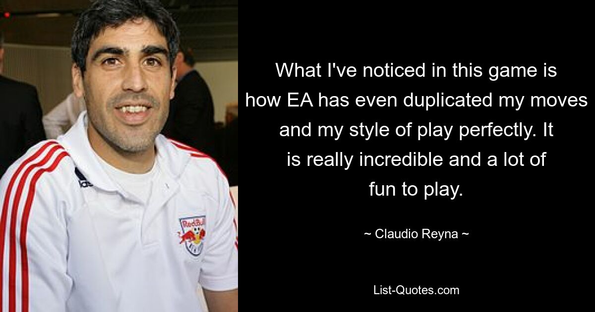 What I've noticed in this game is how EA has even duplicated my moves and my style of play perfectly. It is really incredible and a lot of fun to play. — © Claudio Reyna