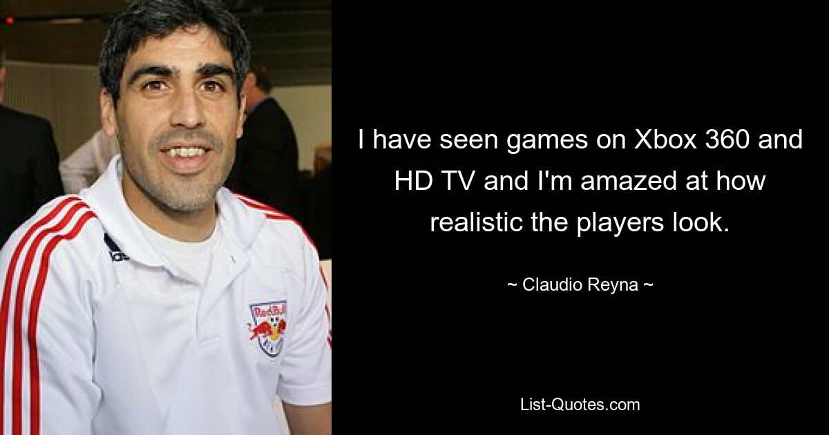 I have seen games on Xbox 360 and HD TV and I'm amazed at how realistic the players look. — © Claudio Reyna