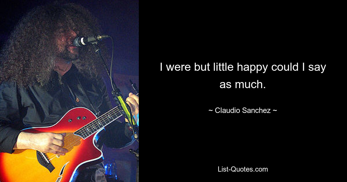 I were but little happy could I say as much. — © Claudio Sanchez