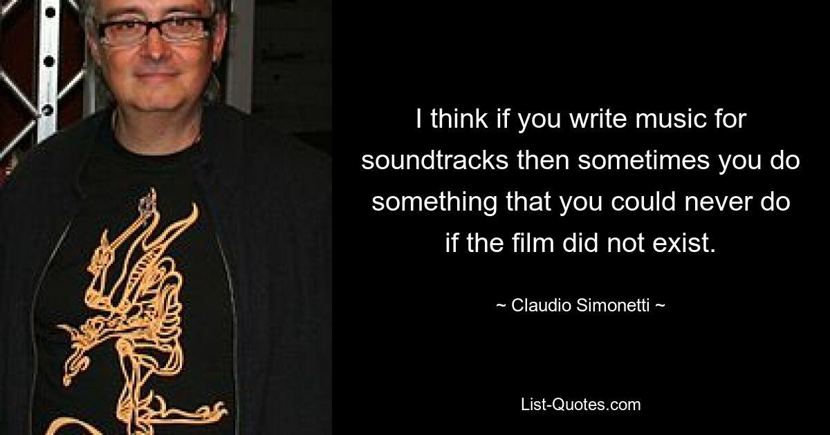 I think if you write music for soundtracks then sometimes you do something that you could never do if the film did not exist. — © Claudio Simonetti