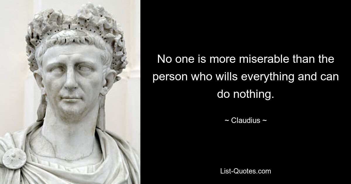 No one is more miserable than the person who wills everything and can do nothing. — © Claudius