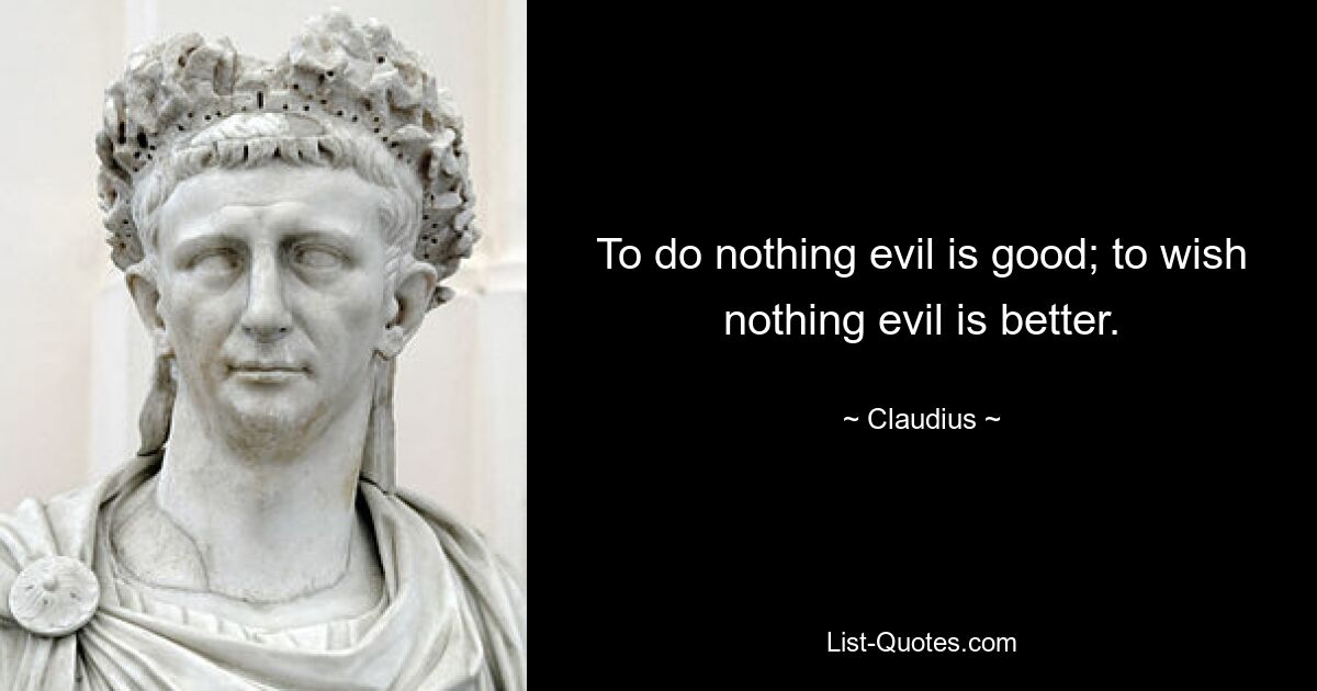 To do nothing evil is good; to wish nothing evil is better. — © Claudius