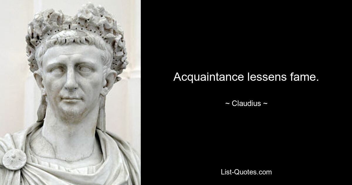 Acquaintance lessens fame. — © Claudius