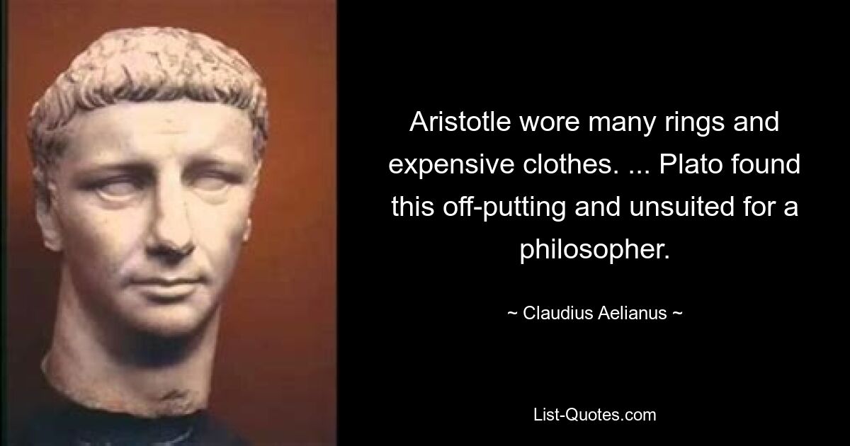 Aristotle wore many rings and expensive clothes. ... Plato found this off-putting and unsuited for a philosopher. — © Claudius Aelianus