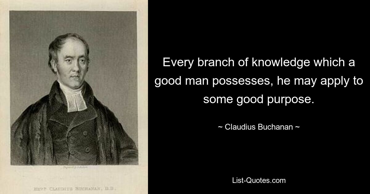 Every branch of knowledge which a good man possesses, he may apply to some good purpose. — © Claudius Buchanan