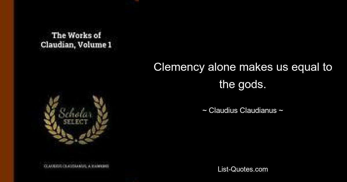 Clemency alone makes us equal to the gods. — © Claudius Claudianus