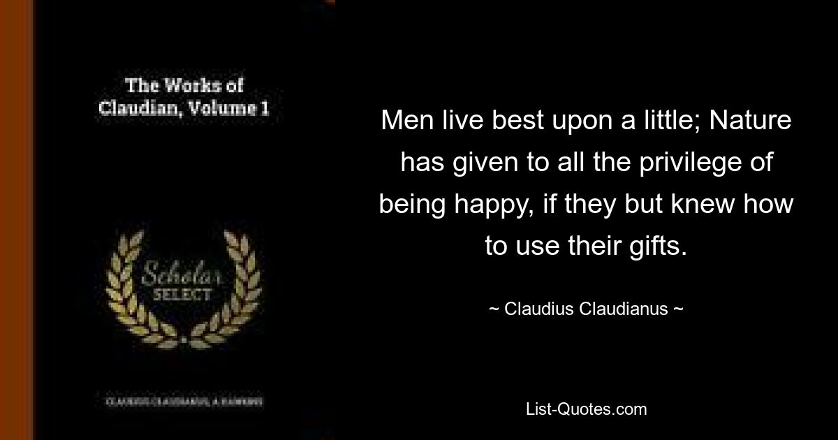 Men live best upon a little; Nature has given to all the privilege of being happy, if they but knew how to use their gifts. — © Claudius Claudianus