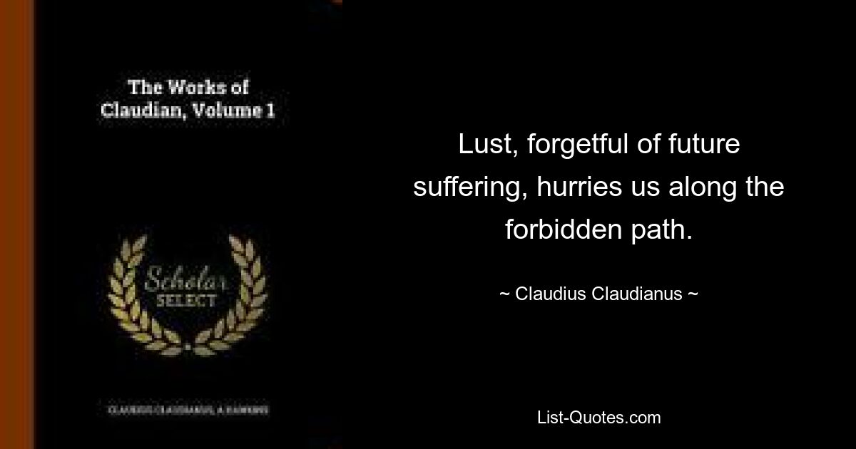 Lust, forgetful of future suffering, hurries us along the forbidden path. — © Claudius Claudianus