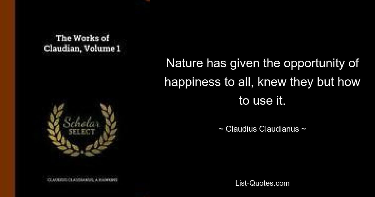 Nature has given the opportunity of happiness to all, knew they but how to use it. — © Claudius Claudianus