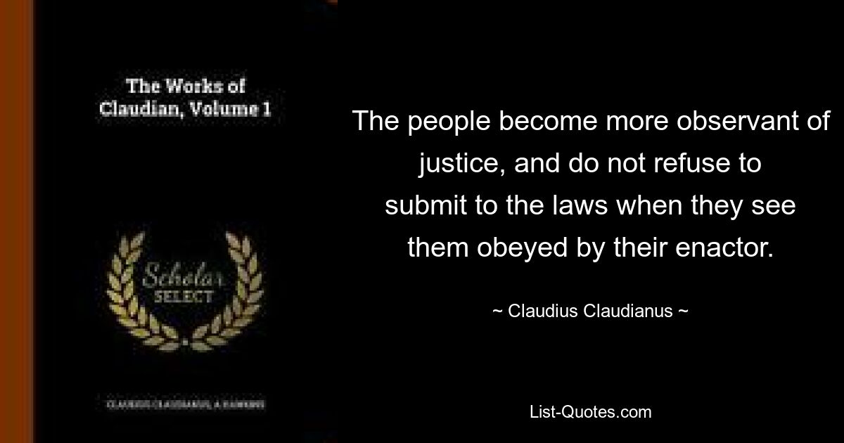 The people become more observant of justice, and do not refuse to submit to the laws when they see them obeyed by their enactor. — © Claudius Claudianus