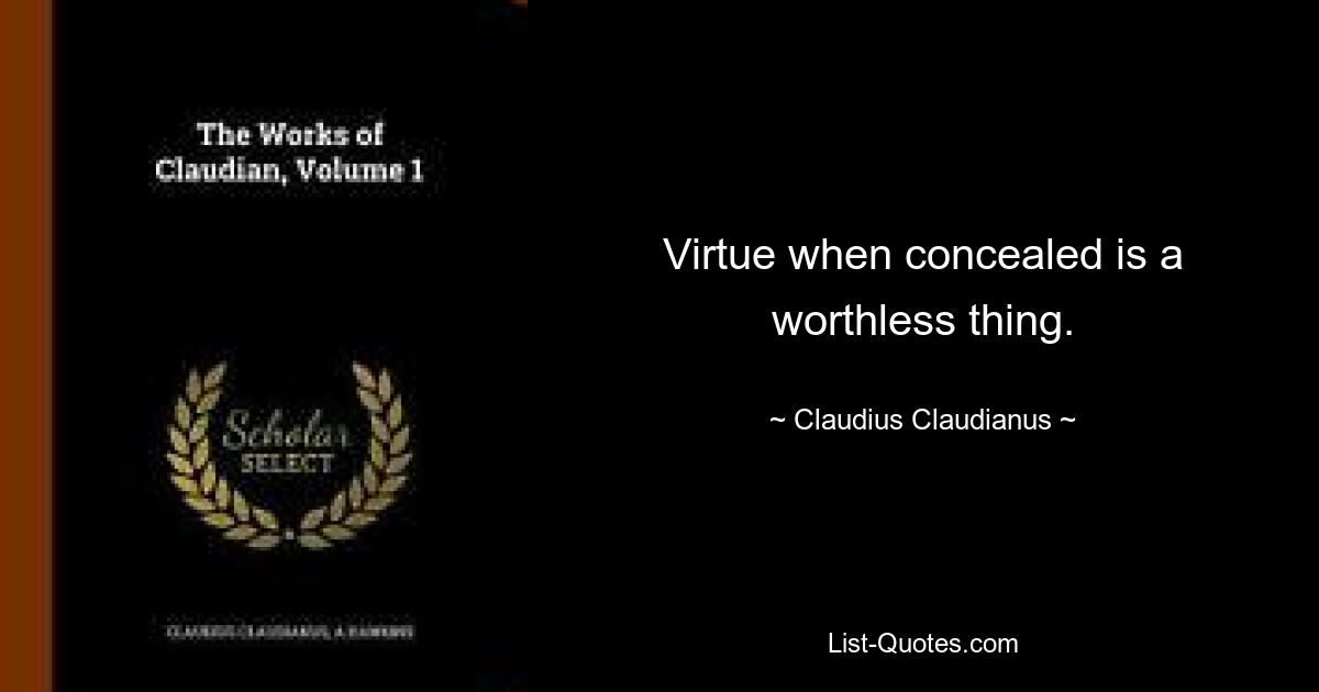 Virtue when concealed is a worthless thing. — © Claudius Claudianus