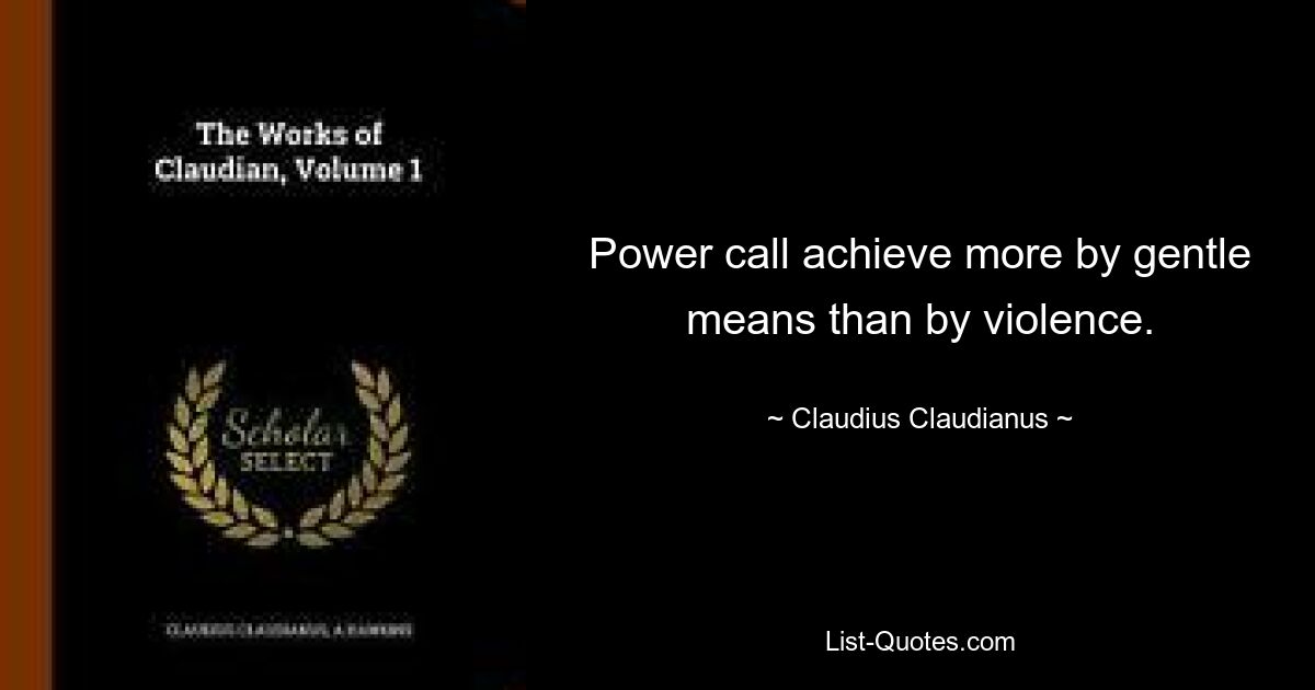 Power call achieve more by gentle means than by violence. — © Claudius Claudianus