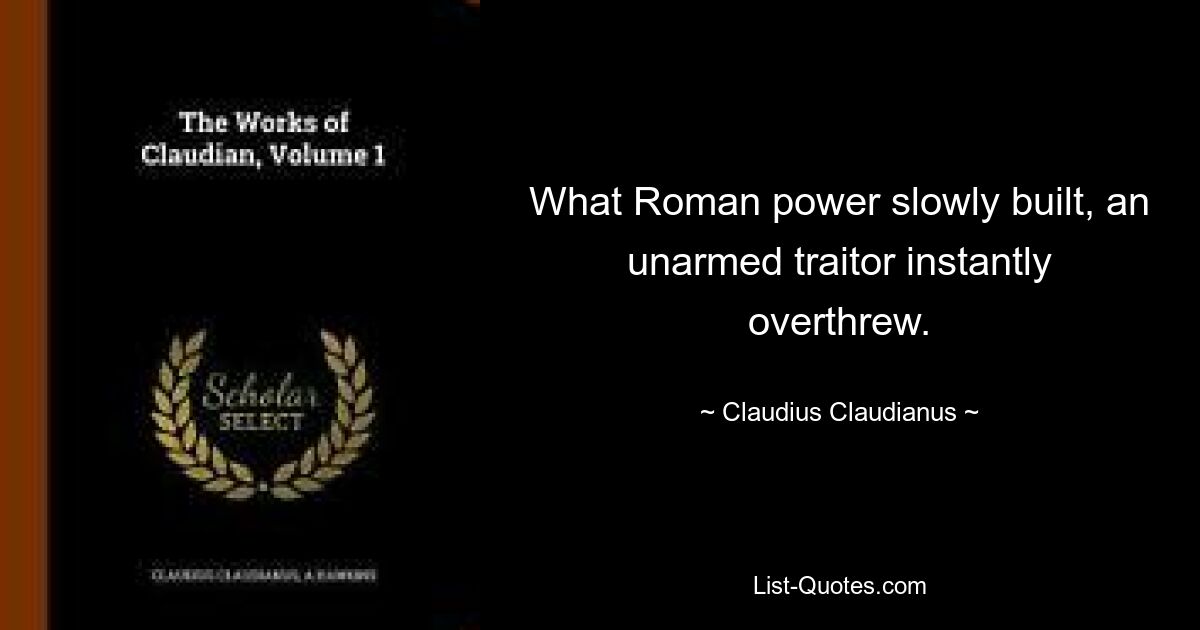 What Roman power slowly built, an unarmed traitor instantly overthrew. — © Claudius Claudianus