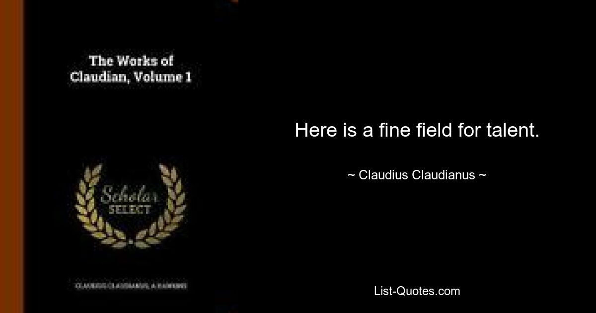 Here is a fine field for talent. — © Claudius Claudianus