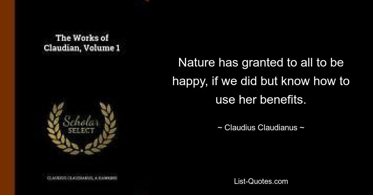 Nature has granted to all to be happy, if we did but know how to use her benefits. — © Claudius Claudianus