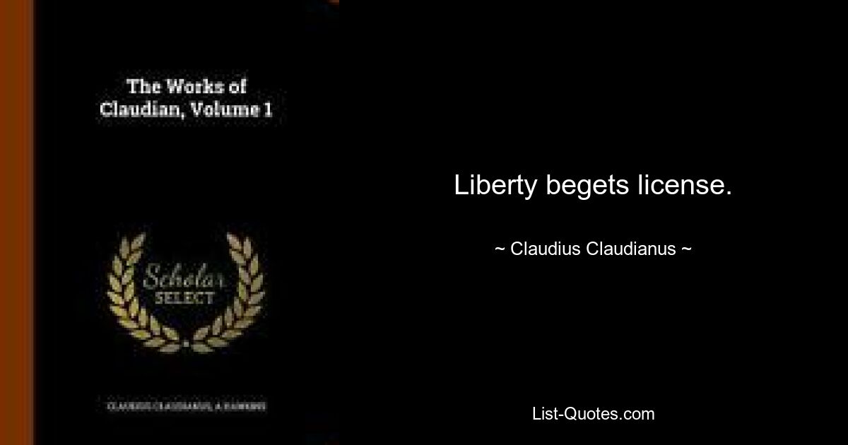 Liberty begets license. — © Claudius Claudianus