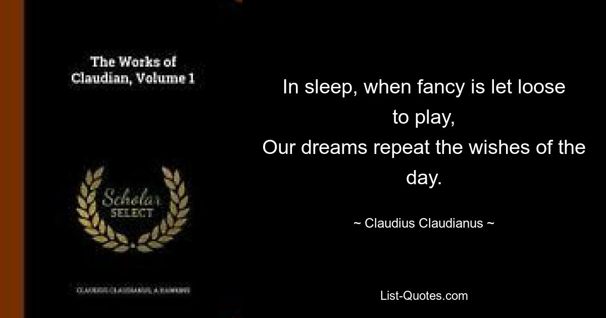 In sleep, when fancy is let loose to play,
Our dreams repeat the wishes of the day. — © Claudius Claudianus