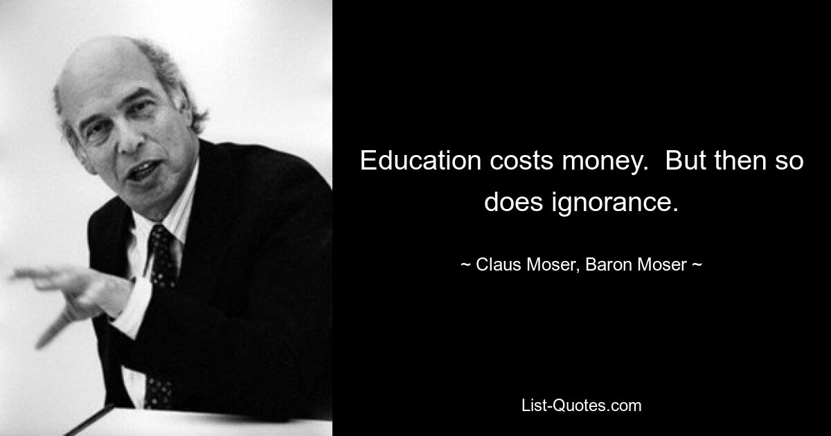 Education costs money.  But then so does ignorance. — © Claus Moser, Baron Moser